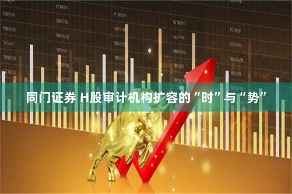 同门证券 H股审计机构扩容的“时”与“势”