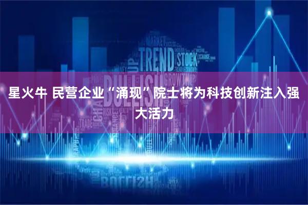 星火牛 民营企业“涌现”院士将为科技创新注入强大活力