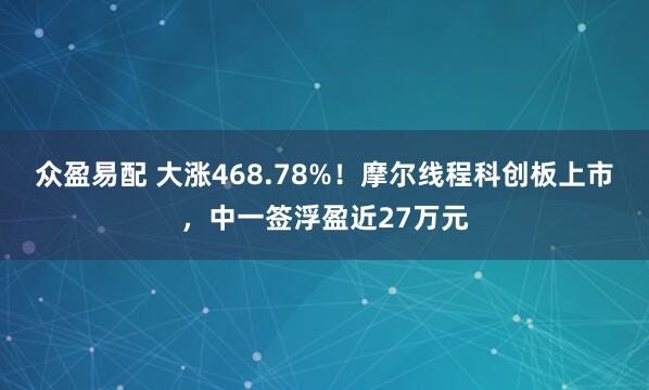 众盈易配 大涨468.78%！摩尔线程科创板上市，中一签浮盈近27万元
