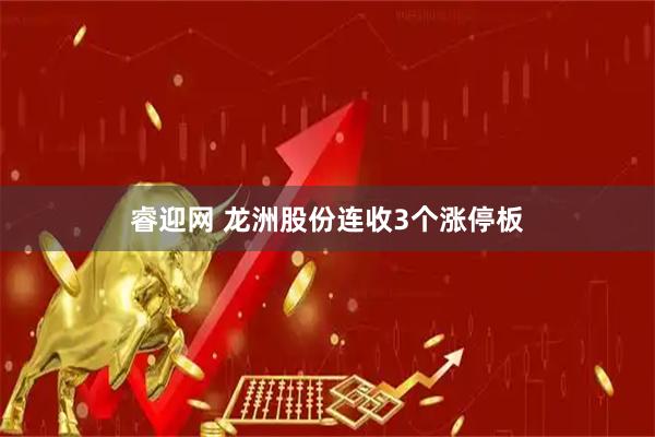 睿迎网 龙洲股份连收3个涨停板