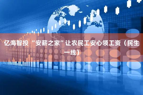 亿海智投 “安薪之家”让农民工安心领工资（民生一线）