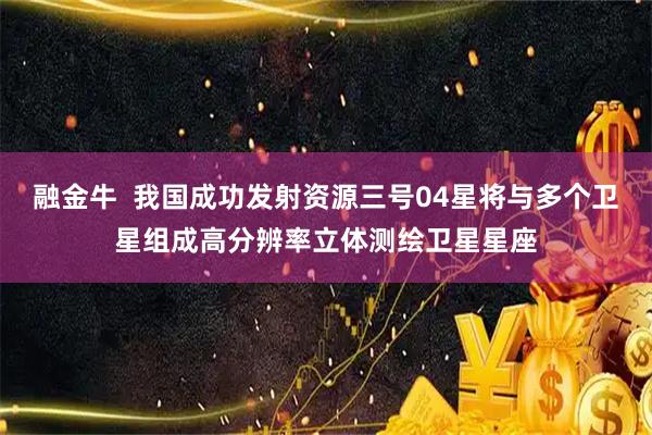 融金牛  我国成功发射资源三号04星将与多个卫星组成高分辨率立体测绘卫星星座