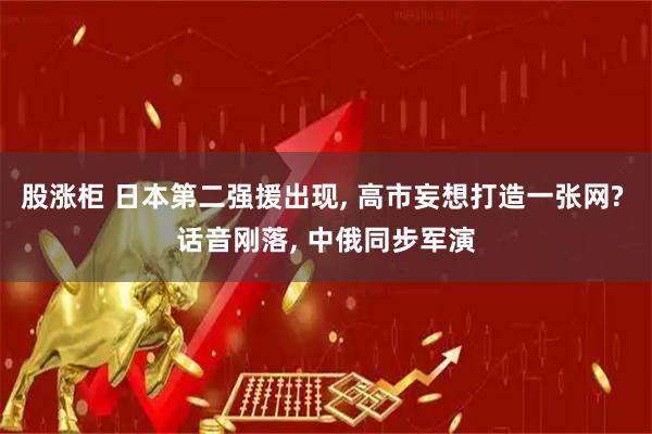 股涨柜 日本第二强援出现, 高市妄想打造一张网? 话音刚落, 中俄同步军演