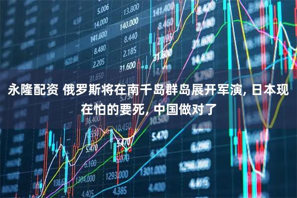 永隆配资 俄罗斯将在南千岛群岛展开军演, 日本现在怕的要死, 中国做对了