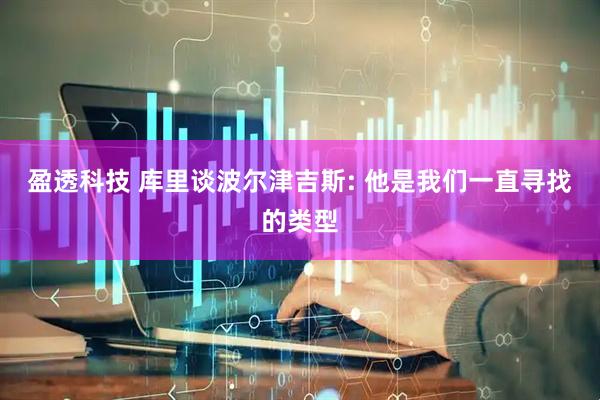 盈透科技 库里谈波尔津吉斯: 他是我们一直寻找的类型