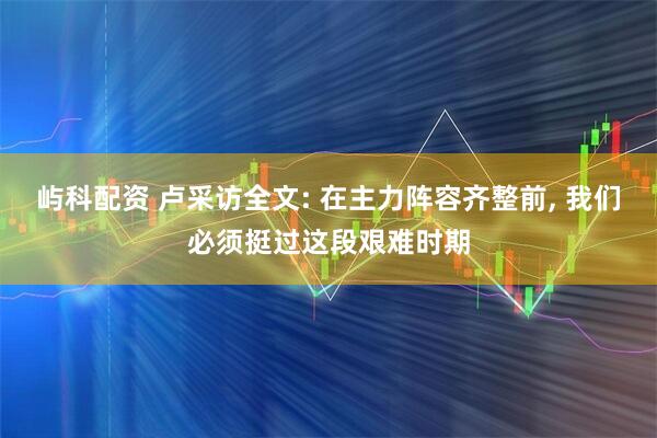 屿科配资 卢采访全文: 在主力阵容齐整前, 我们必须挺过这段艰难时期