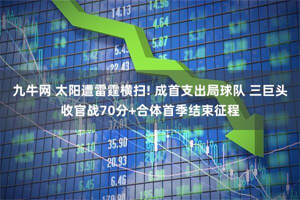 九牛网 太阳遭雷霆横扫! 成首支出局球队 三巨头收官战70分+合体首季结束征程