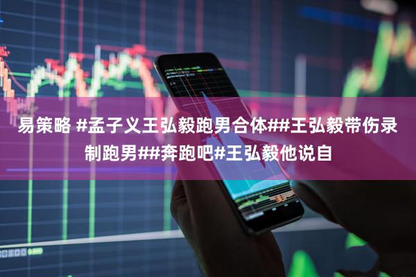 易策略 #孟子义王弘毅跑男合体##王弘毅带伤录制跑男##奔跑吧#王弘毅他说自