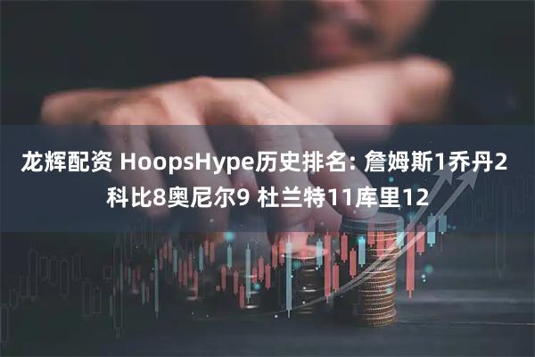 龙辉配资 HoopsHype历史排名: 詹姆斯1乔丹2 科比8奥尼尔9 杜兰特11库里12